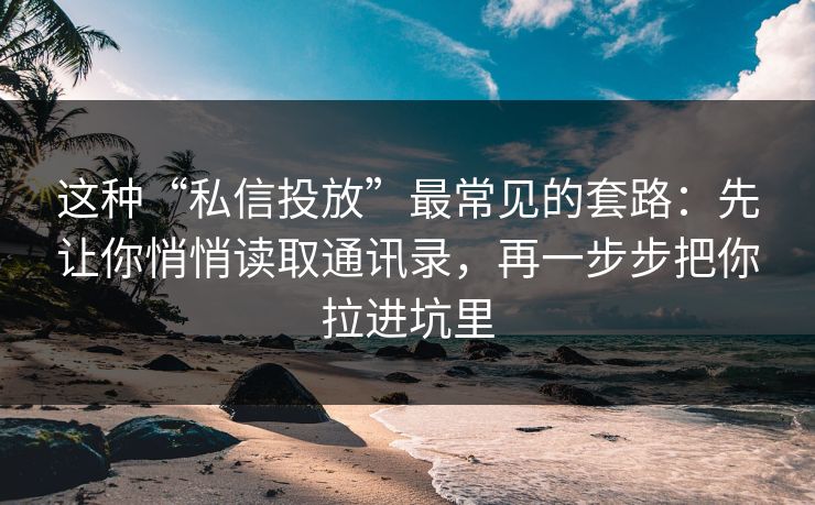 这种“私信投放”最常见的套路:先让你悄悄读取通讯录,再一步步把你拉进坑里 这种“私信投放”最常见的套路:先让你悄悄读取通讯录,再一步步把你拉进坑里