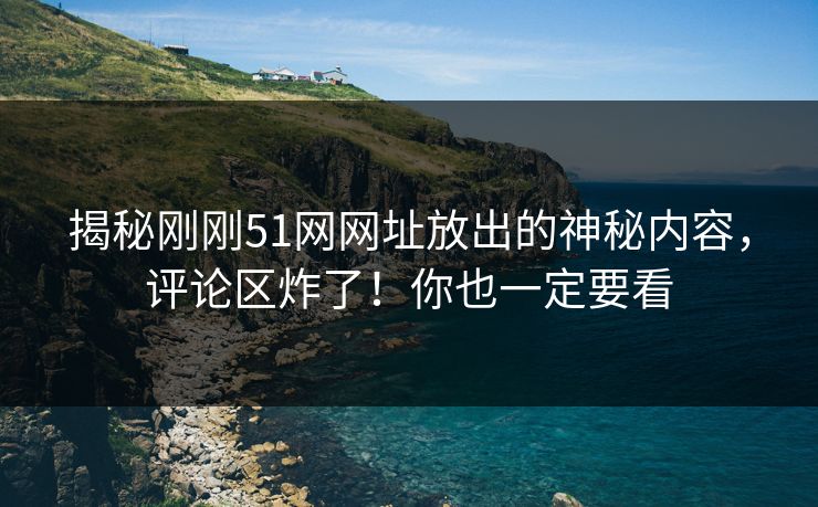 揭秘刚刚51网网址放出的神秘内容，评论区炸了！你也一定要看