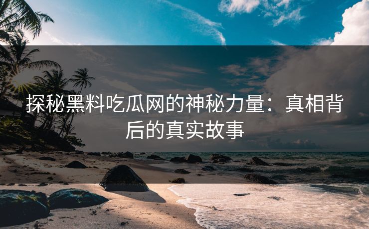探秘黑料吃瓜网的神秘力量：真相背后的真实故事