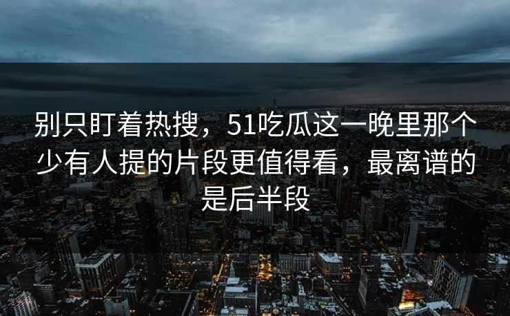 别只盯着热搜，51吃瓜这一晚里那个少有人提的片段更值得看，最离谱的是后半段