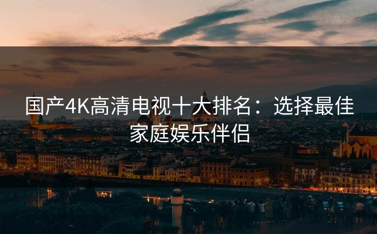 国产4K高清电视十大排名：选择最佳家庭娱乐伴侣