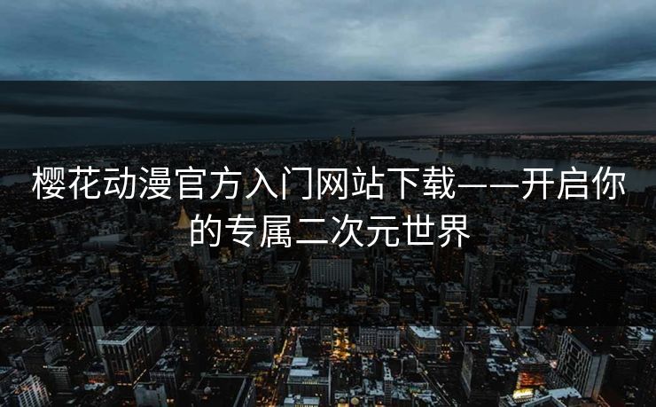 樱花动漫官方入门网站下载——开启你的专属二次元世界