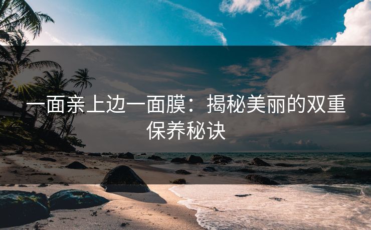 一面亲上边一面膜：揭秘美丽的双重保养秘诀