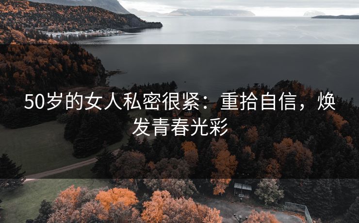 50岁的女人私密很紧：重拾自信，焕发青春光彩