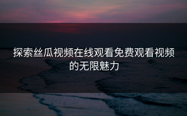 探索丝瓜视频在线观看免费观看视频的无限魅力