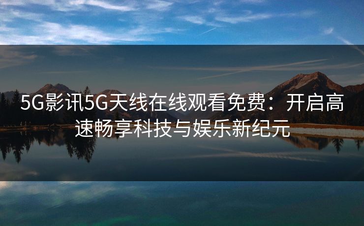 5G影讯5G天线在线观看免费:开启高速畅享科技与娱乐新纪元 5G影讯5G天线在线观看免费:开启高速畅享科技与娱乐新纪元