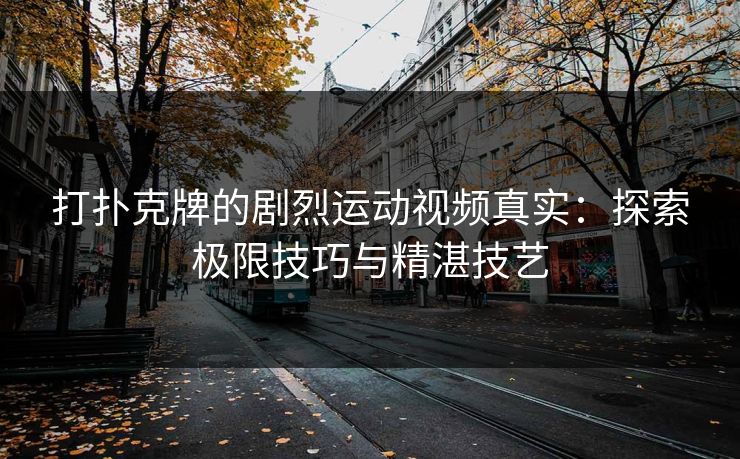 打扑克牌的剧烈运动视频真实:探索极限技巧与精湛技艺 打扑克牌的剧烈运动视频真实:探索极限技巧与精湛技艺