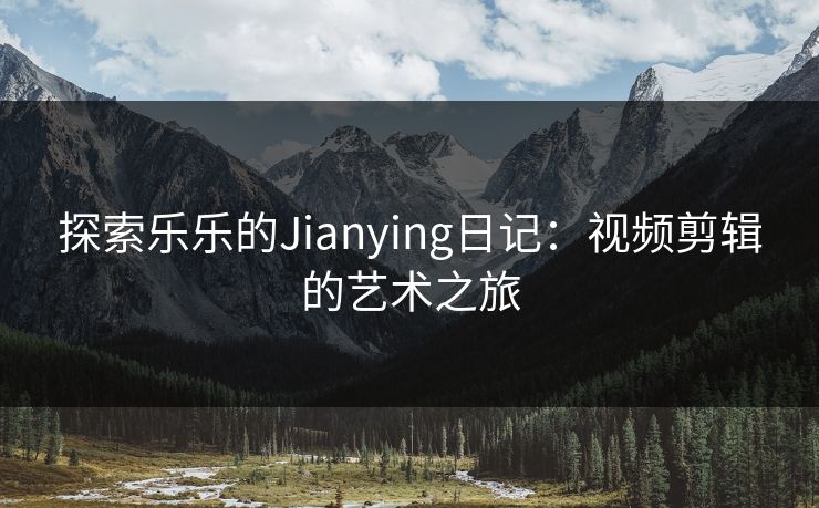 探索乐乐的Jianying日记：视频剪辑的艺术之旅