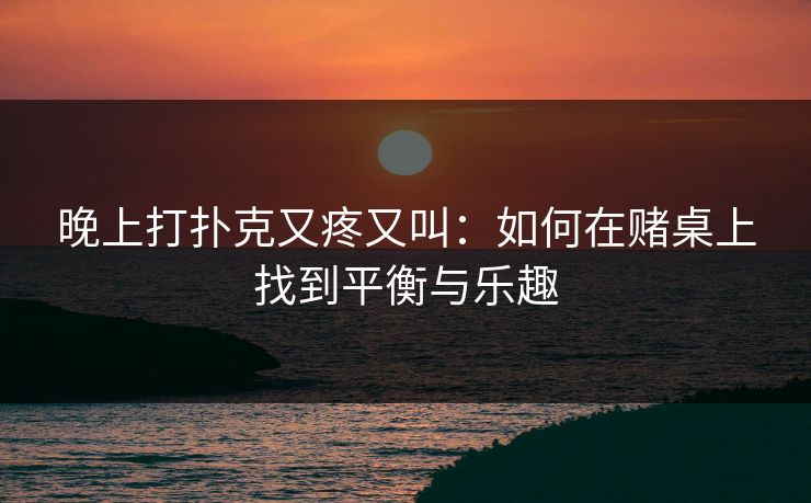 晚上打扑克又疼又叫：如何在赌桌上找到平衡与乐趣