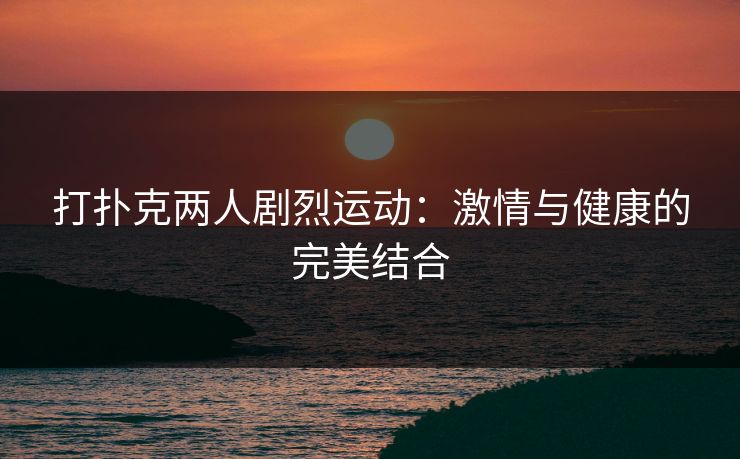 打扑克两人剧烈运动:激情与健康的完美结合 打扑克两人剧烈运动:激情与健康的完美结合
