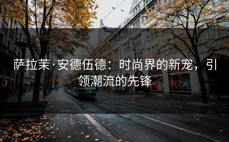 萨拉茉·安德伍德:时尚界的新宠,引领潮流的先锋