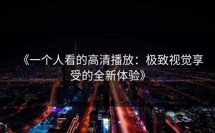 《一个人看的高清播放:极致视觉享受的全新体验》 《一个人看的高清播放:极致视觉享受的全新体验》