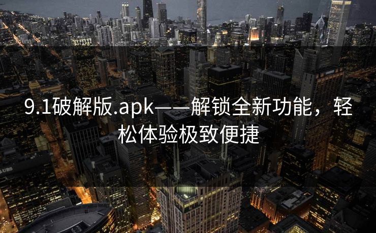 9.1破解版.apk——解锁全新功能,轻松体验极致便捷