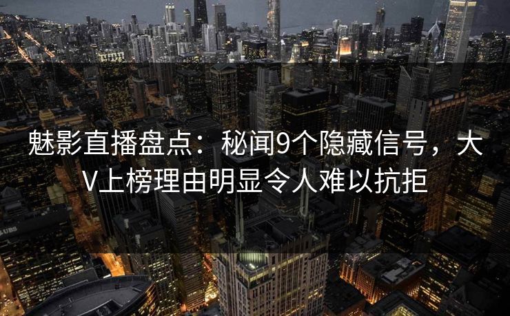 魅影直播盘点：秘闻9个隐藏信号，大V上榜理由明显令人难以抗拒