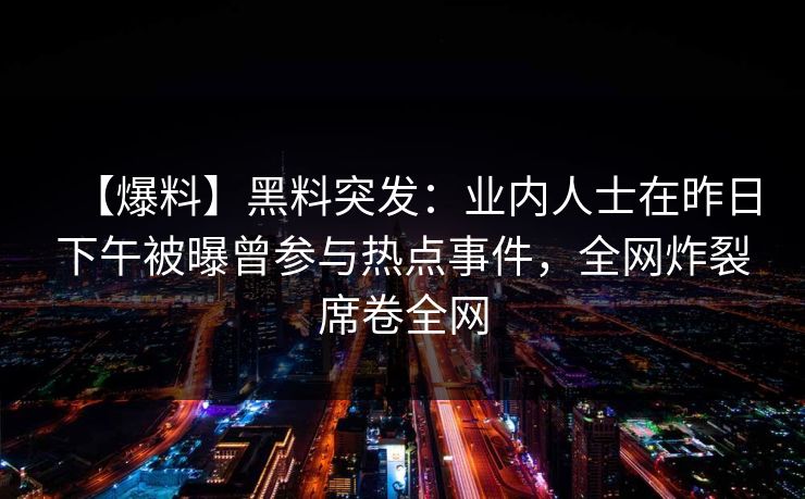 【爆料】黑料突发:业内人士在昨日下午被曝曾参与热点事件,全网炸裂席卷全网 【爆料】黑料突发:业内人士在昨日下午被曝曾参与热点事件,全网炸裂席卷全网