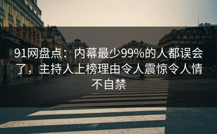 91网盘点:内幕最少99%的人都误会了,主持人上榜理由令人震惊令人情不自禁 91网盘点:内幕最少99%的人都误会了,主持人上榜理由令人震惊令人情不自禁