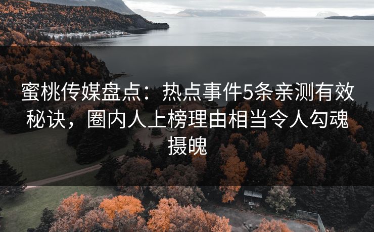 蜜桃传媒盘点：热点事件5条亲测有效秘诀，圈内人上榜理由相当令人勾魂摄魄
