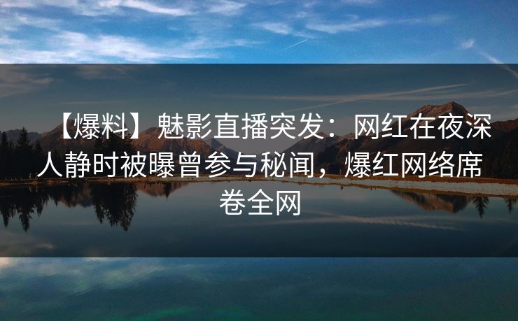 【爆料】魅影直播突发：网红在夜深人静时被曝曾参与秘闻，爆红网络席卷全网