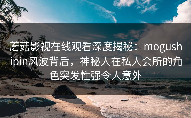 蘑菇影视在线观看深度揭秘:mogushipin风波背后,神秘人在私人会所的角色突发性强令人意外 蘑菇影视在线观看深度揭秘:mogushipin风波背后,神秘人在私人会所的角色突发性强令人意外