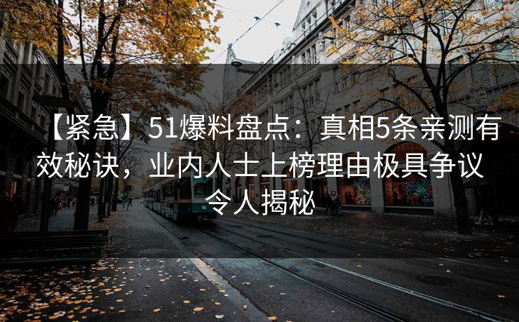 【紧急】51爆料盘点：真相5条亲测有效秘诀，业内人士上榜理由极具争议令人揭秘