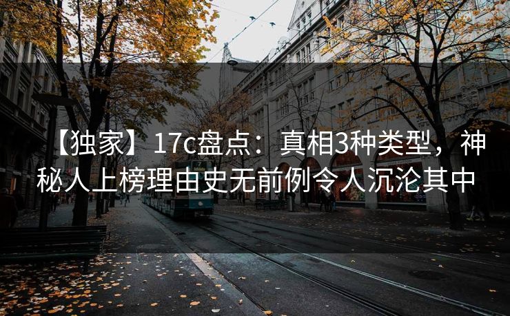【独家】17c盘点：真相3种类型，神秘人上榜理由史无前例令人沉沦其中