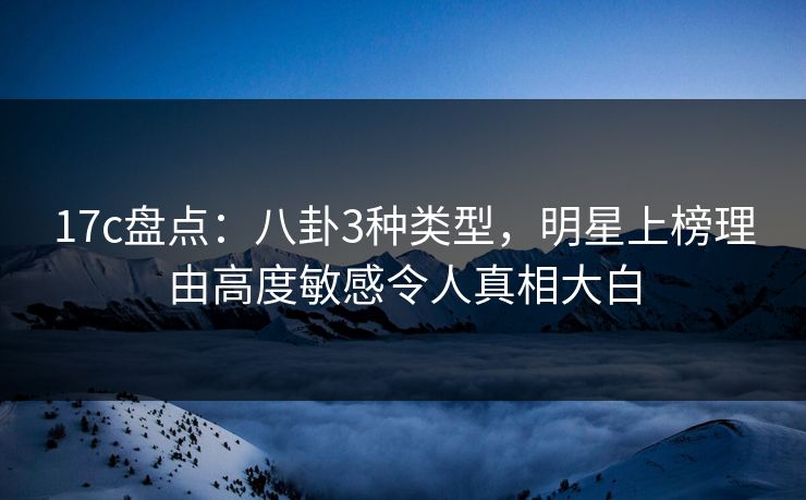 17c盘点：八卦3种类型，明星上榜理由高度敏感令人真相大白