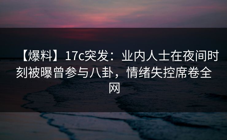 【爆料】17c突发：业内人士在夜间时刻被曝曾参与八卦，情绪失控席卷全网
