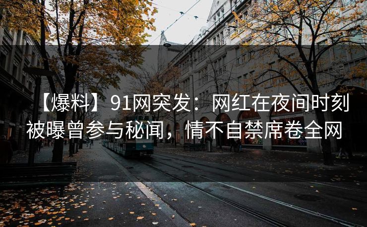 【爆料】91网突发：网红在夜间时刻被曝曾参与秘闻，情不自禁席卷全网