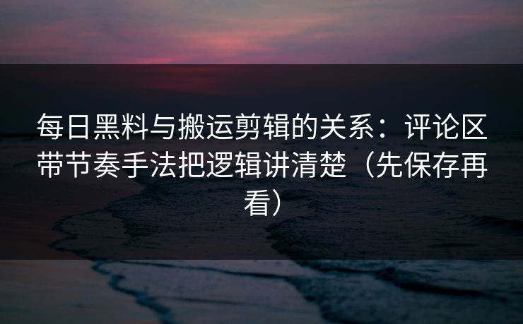 每日黑料与搬运剪辑的关系：评论区带节奏手法把逻辑讲清楚（先保存再看）