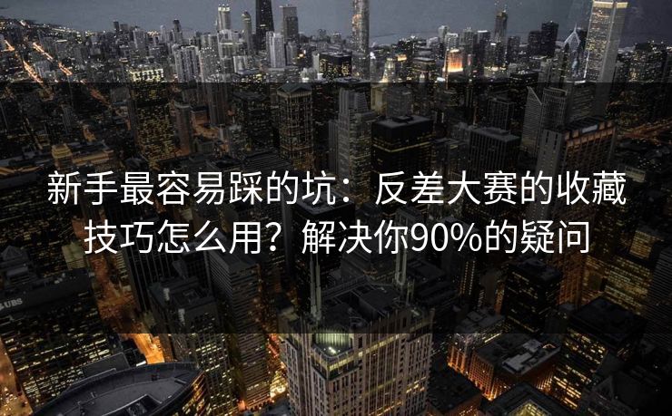 新手最容易踩的坑：反差大赛的收藏技巧怎么用？解决你90%的疑问