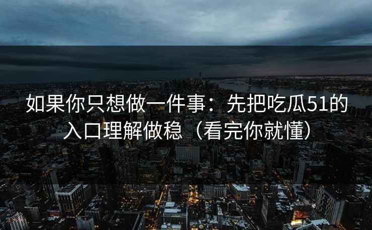 如果你只想做一件事：先把吃瓜51的入口理解做稳（看完你就懂）
