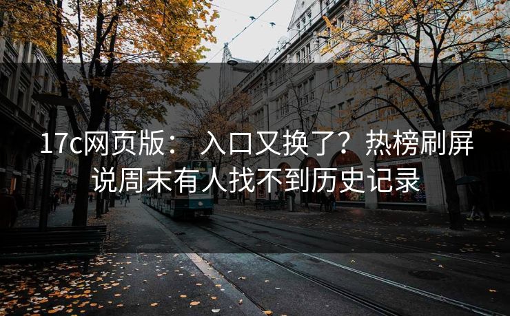 17c网页版： 入口又换了？热榜刷屏说周末有人找不到历史记录
