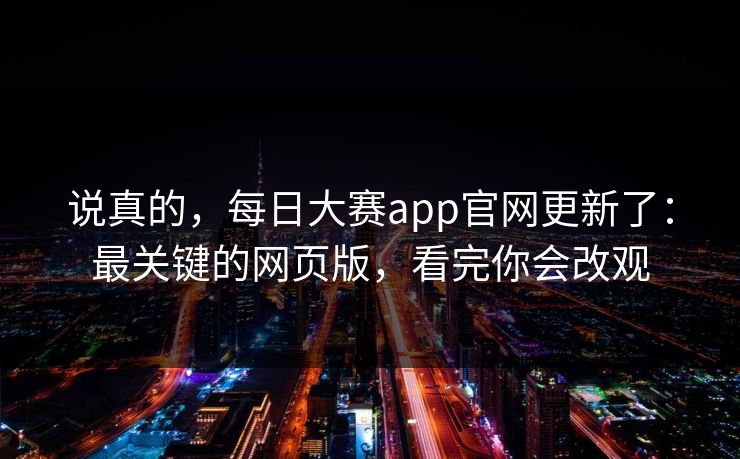 说真的，每日大赛app官网更新了：最关键的网页版，看完你会改观