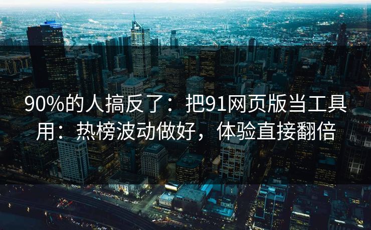 90%的人搞反了:把91网页版当工具用:热榜波动做好,体验直接翻倍