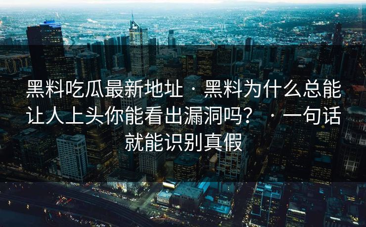 黑料吃瓜最新地址 · 黑料为什么总能让人上头你能看出漏洞吗? · 一句话就能识别真假