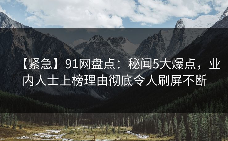 【紧急】91网盘点：秘闻5大爆点，业内人士上榜理由彻底令人刷屏不断
