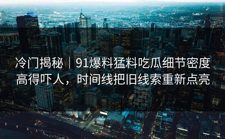 冷门揭秘｜91爆料猛料吃瓜细节密度高得吓人，时间线把旧线索重新点亮