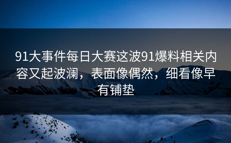 91大事件每日大赛这波91爆料相关内容又起波澜，表面像偶然，细看像早有铺垫