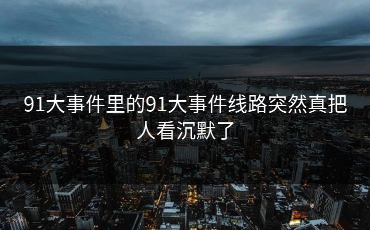 91大事件里的91大事件线路突然真把人看沉默了